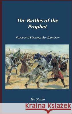 The Battles of Prophet Muhammad: Peace and Blessings Be Upon Him Imam Hafiz Ibn Kathir   9781643544724 Al-Azhar (Cairo, Egypt) - książka
