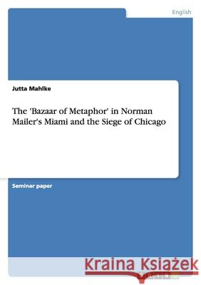 The 'Bazaar of Metaphor' in Norman Mailer's Miami and the Siege of Chicago Jutta Mahlke   9783638760560 GRIN Verlag oHG - książka