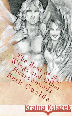 The Beat of His Wings and Other Heart Sounds: (Un-Illustrated Edition) A Moonlit Wings Short Story Anthology Gualda, Beth 9781495215308 Createspace - książka