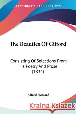 The Beauties Of Gifford: Consisting Of Selections From His Poetry And Prose (1834) Alfred Howard 9780548701331  - książka