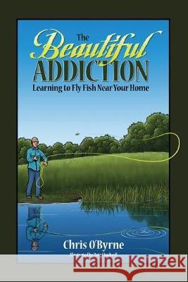 The Beautiful Addiction: Learning to Fly Fish Near Your Home Chris O'Byrne 9781614936657 Peppertree Press - książka