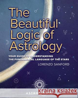 The Beautiful Logic Of Astrology, Your Guide To Understanding The Language Of The Stars Lorenzo Sanford 9781954556805 Kalor Entertainment Inc. - książka