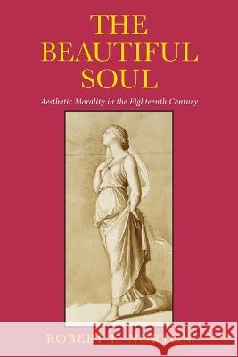 The Beautiful Soul: Aesthetic Morality in the Eighteenth Century Robert E. Norton   9781501768224 Cornell University Press - książka