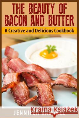 The Beauty of Bacon and Butter: A Creative and Delicious Cookbook Jennifer Ramirez 9781514175941 Createspace - książka