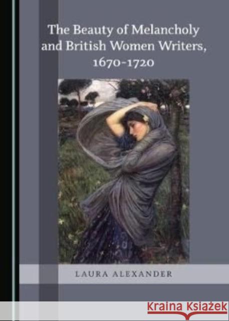 The Beauty of Melancholy and British Women Writers, 1670-1720 Laura Alexander 9781527542198 Cambridge Scholars Publishing - książka