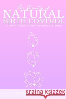 The Beauty of Natural Birth Control: A Women's Guide to Female Barrier Birth Control Jennifer Anne Holley 9780578564630 Jennifer Holley - książka