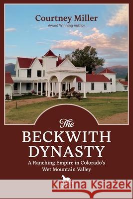 The Beckwith Dynasty: A Ranching Empire in Colorado's Wet Mountain Valley Courtney Miller 9780865412637 Filter Press - książka