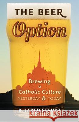 The Beer Option: Brewing a Catholic Culture, Yesterday & Today R. Jared Staudt 9781621384144 Angelico Press - książka