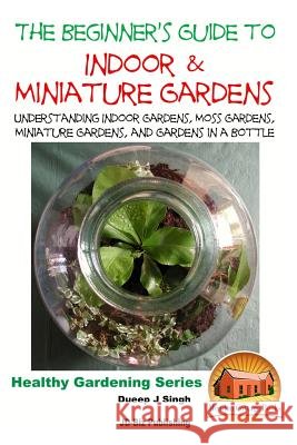 The Beginner's Guide to Indoor and Miniature Gardens: Understanding Indoor Gardens, Moss Gardens, Miniature Gardens and Gardens in a Bottle Dueep Jyot Singh John Davidson Mendon Cottage Books 9781517503598 Createspace - książka