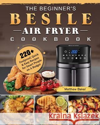 The Beginner's Besile Air Fryer Cookbook: 220+ Foolproof, Quick & Easy Recipes for Smart People on A Budget Matthew Baker 9781802448801 Matthew Baker - książka