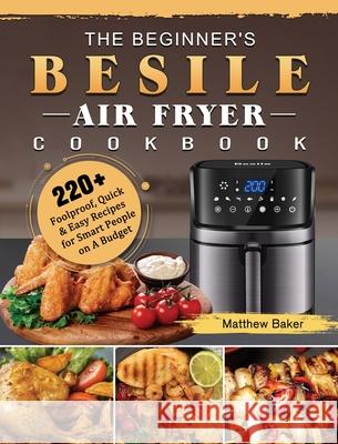 The Beginner's Besile Air Fryer Cookbook: 220+ Foolproof, Quick & Easy Recipes for Smart People on A Budget Matthew Baker 9781802448818 Matthew Baker - książka