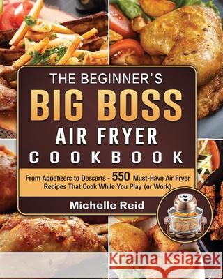 The Beginner's Big Boss Air Fryer Cookbook: From Appetizers to Desserts - 550 Must-Have Air Fryer Recipes That Cook While You Play (or Work) Michelle Reid 9781802448085 Michelle Reid - książka