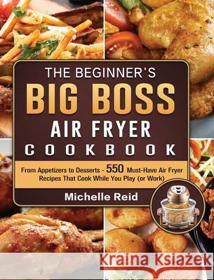 The Beginner's Big Boss Air Fryer Cookbook: From Appetizers to Desserts - 550 Must-Have Air Fryer Recipes That Cook While You Play (or Work) Michelle Reid 9781802448092 Michelle Reid - książka