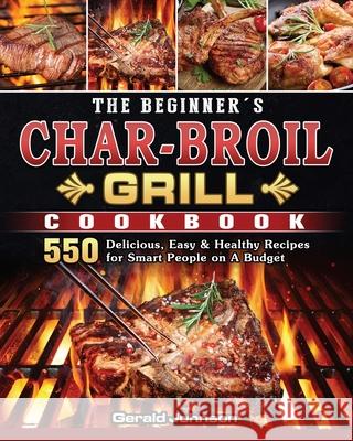 The Beginner's Char-Broil Grill Cookbook: 550 Delicious, Easy & Healthy Recipes for Smart People on A Budget Gerald Johnson 9781803204291 Gerald Johnson - książka