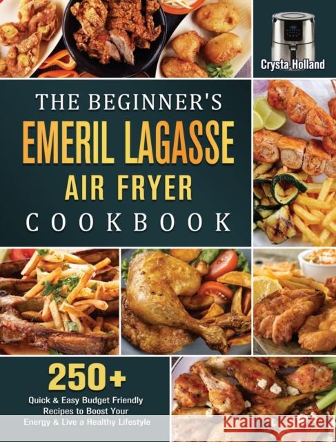 The Beginner's Emeril Lagasse Air Fryer Cookbook: 250+ Quick & Easy Budget Friendly Recipes to Boost Your Energy & Live a Healthy Lifestyle Crysta Holland 9781802447835 Crysta Holland - książka