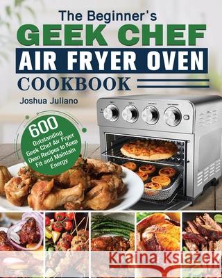 The Beginner's Geek Chef Air Fryer Oven Cookbook Joshua Juliano   9781801246026 Joshua Juliano - książka