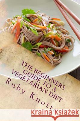 The Beginners Guide to a Vegetarian Diet Ruby Knotts 9781532727818 Createspace Independent Publishing Platform - książka