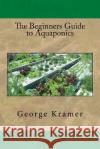 The Beginners Guide to Aquaponics George Kramer 9781535253734 Createspace Independent Publishing Platform