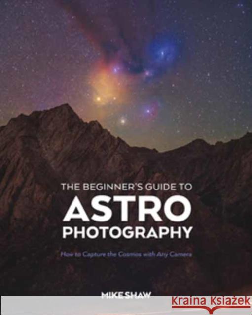 The Beginner's Guide to Astrophotography: How to Capture the Cosmos with Any Camera Mike Shaw 9781681989693 Rocky Nook - książka