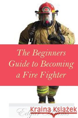 The Beginners Guide to Becoming a Fire Fighter Edgar Adams 9781537343204 Createspace Independent Publishing Platform - książka