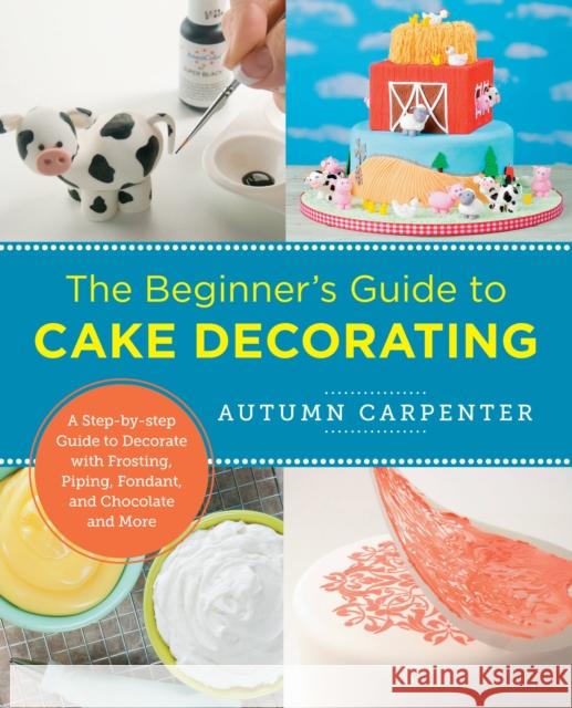 The Beginner's Guide to Cake Decorating: A Step-By-Step Guide to Decorate with Frosting, Piping, Fondant, and Chocolate and More Autumn Carpenter 9780760379608 Quarry Books - książka