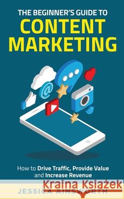 The Beginner's Guide to Content Marketing: How to Drive Traffic, Provide Value and Increase Revenue Jessica Ainsworth Kat Williams 9781735688527 Pendragon Consulting LLC - książka