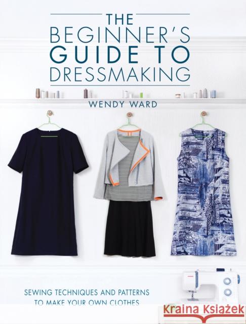 The Beginners Guide to Dressmaking: Sewing Techniques and Patterns to Make Your Own Clothes Wendy (Author) Ward 9781446304945 David & Charles - książka
