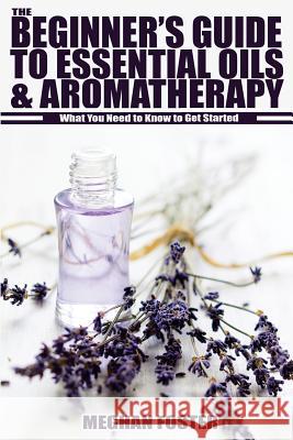 The Beginner's Guide to Essential Oils & Aromatherapy: What You Need to Know to Get Started Meghan Foster 9781503172210 Createspace - książka