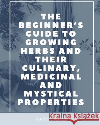 The Beginner's Guide to Growing Herbs and their Culinary, Medicinal and Mystical Properties Carter, Gary 9781950730001 Unsolicited Press - książka