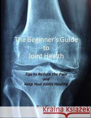 The Beginner's Guide to Joint Health: Tips to Reduce the Pain and Keep Your Joints Healthy Ron Kness 9781091040700 Independently Published - książka