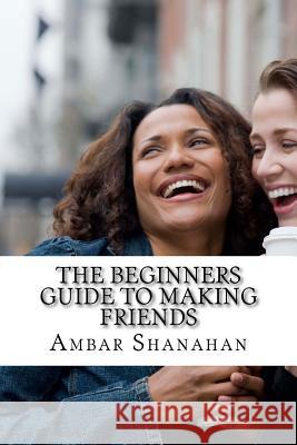 The Beginners Guide to Making Friends Ambar Shanahan 9781530977697 Createspace Independent Publishing Platform - książka