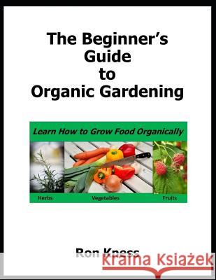 The Beginner's Guide to Organic Gardening: Learn How to Grow Food Organically Ron Kness 9781077283701 Independently Published - książka