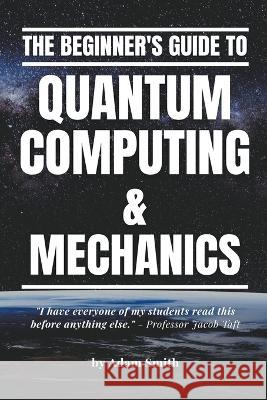 The Beginner's Guide to Quantum Computing & Mechanics Adam Smith   9798215621479 A. Smith Media - książka
