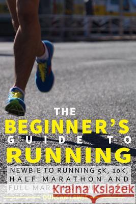 The Beginner's Guide to Running: Newbie To Running 5k, 10k, Half Marathon And Full Marathon With Ease Lewis, Duncan 9781541146037 Createspace Independent Publishing Platform - książka