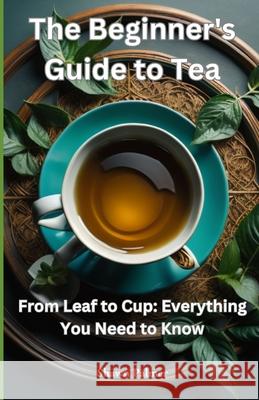 The Beginner's Guide to Tea: From Leaf to Cup: Everything You Need to Know Shawn Palmer 9798327335059 Independently Published - książka