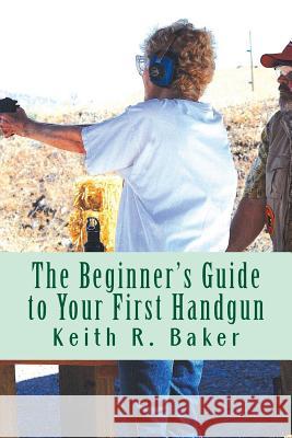 The Beginner's Guide to Your First Handgun: An informative, concise and complete aid Baker, Keith R. 9781516804207 Createspace - książka
