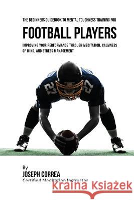 The Beginners Guidebook To Mental Toughness Training For Football Players: Improving Your Performance Through Meditation, Calmness Of Mind, And Stress Correa (Certified Meditation Instructor) 9781532867002 Createspace Independent Publishing Platform - książka