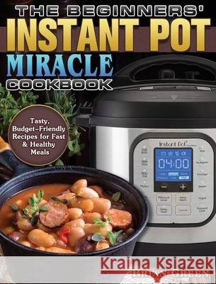 The Beginners' Instant Pot Miracle Cookbook: Tasty, Budget-Friendly Recipes for Fast & Healthy Meals Brian Green 9781801243407 Brian Green - książka
