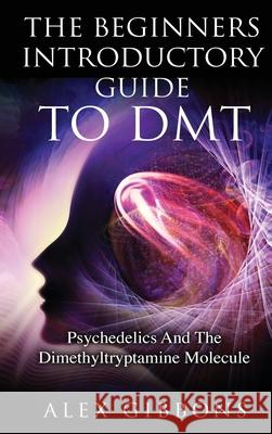 The Beginners Introductory Guide To DMT - Psychedelics And The Dimethyltryptamine Molecule Alex Gibbons 9781925992342 Alex Gibbons - książka