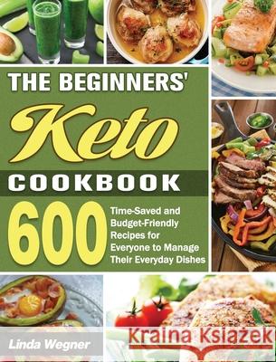 The Beginners' Keto Cookbook: 600 Time-Saved and Budget-Friendly Recipes for Everyone to Manage Their Everyday Dishes Linda Wegner 9781649849151 Linda Wegner - książka