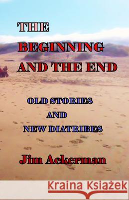 The Beginning and the End: Old Stories and New Diatribes Jim Ackerman 9781975918859 Createspace Independent Publishing Platform - książka