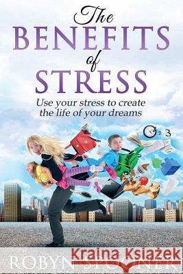 The Benefits of Stress: Use Your Stress to Create the Life of Your Dreams Robyn Spooner 9781530873258 Createspace Independent Publishing Platform - książka