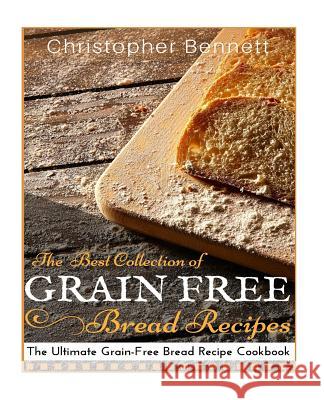 The Best Collection of Grain-Free Bread Recipes: The Ultimate Grain-Free Bread Recipe Cookbook Christopher Bennett 9781516995110 Createspace - książka