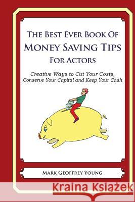 The Best Ever Book of Money Saving Tips for Actors: Creative Ways to Cut Your Costs, Conserve Your Capital And Keep Your Cash Young, Mark Geoffrey 9781489561534 Createspace Independent Publishing Platform - książka