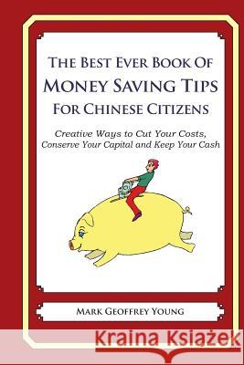 The Best Ever Book of Money Saving Tips for Chinese Citizens: Creative Ways to Cut Your Costs, Conserve Your Capital And Keep Your Cash Young, Mark Geoffrey 9781489564092 Createspace - książka
