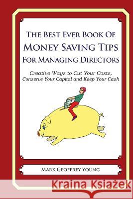 The Best Ever Book of Money Saving Tips for Managing Directors: Creative Ways to Cut Your Costs, Conserve Your Capital And Keep Your Cash Young, Mark Geoffrey 9781490344041 Createspace Independent Publishing Platform - książka