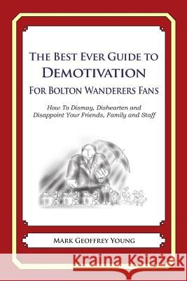 The Best Ever Guide to Demotivation for Bolton Wanderers Fans: How To Dismay, Dishearten and Disappoint Your Friends, Family and Staff DeBartolo, Dick 9781490584683 Createspace - książka