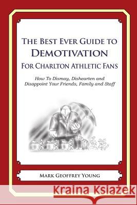 The Best Ever Guide to Demotivation for Charlton Athletic Fans: How To Dismay, Dishearten and Disappoint Your Friends, Family and Staff DeBartolo, Dick 9781490584645 Createspace - książka
