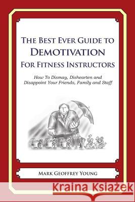 The Best Ever Guide to Demotivation for Fitness Instructors: How To Dismay, Dishearten and Disappoint Your Friends, Family and Staff DeBartolo, Dick 9781484924907 Createspace - książka