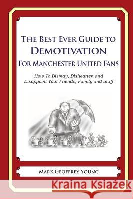 The Best Ever Guide to Demotivation for Manchester United Fans: How To Dismay, Dishearten and Disappoint Your Friends, Family and Staff DeBartolo, Dick 9781484863244 Createspace - książka